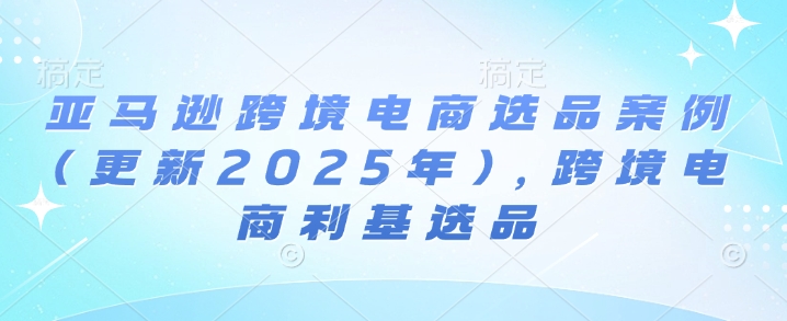 亚马逊跨境电商选品案例(更新2025年7月)，跨境电商利基选品凯哥轻创网-网创项目资源站-副业项目-创业项目-搞钱项目凯哥轻创网