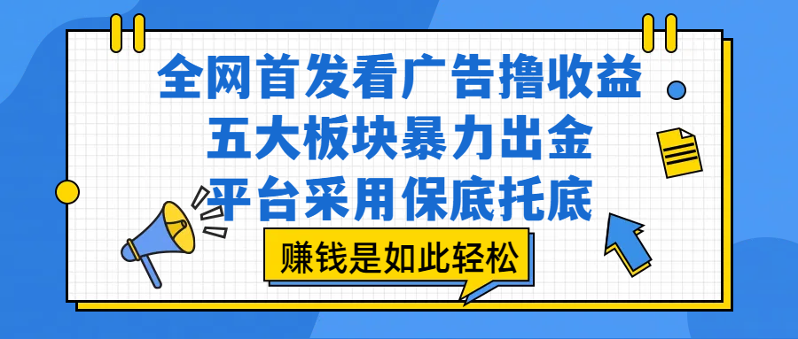 全网首发看广告撸收益，五大板块暴力出金，平台采用保底托底，赚钱是如此轻松凯哥轻创网-网创项目资源站-副业项目-创业项目-搞钱项目凯哥轻创网