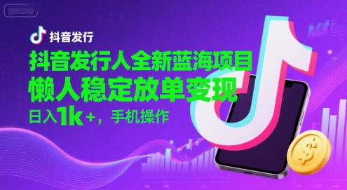 抖音发行人全新蓝海项目，懒人稳定放单变现,，日入1k+，手机操作【揭秘】凯哥轻创网-网创项目资源站-副业项目-创业项目-搞钱项目凯哥轻创网