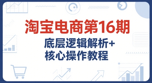 淘宝电商第16期，底层逻辑解析+核心操作教程，运营、推广提升能力的必学课程+配套资料凯哥轻创网-网创项目资源站-副业项目-创业项目-搞钱项目凯哥轻创网