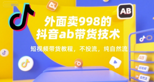 外面卖998的抖音ab带货技术，短视频带货教程，不投流，纯自然流凯哥轻创网-轻创网-创业网-网创项目资源站-副业项目-创业项目-搞钱项目凯哥轻创网