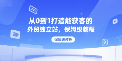 从0到1打造能获客的外贸独立站，保姆级教程凯哥轻创网-网创项目资源站-副业项目-创业项目-搞钱项目凯哥轻创网