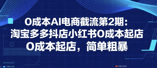 0成本AI电商截流第2期：淘宝多多抖店小红书0成本起店，简单粗暴凯哥轻创网-网创项目资源站-副业项目-创业项目-搞钱项目凯哥轻创网