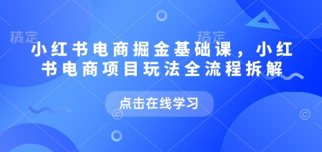 小红书电商掘金课，小红书电商项目玩法全流程拆解（更新7月）凯哥轻创网-网创项目资源站-副业项目-创业项目-搞钱项目凯哥轻创网