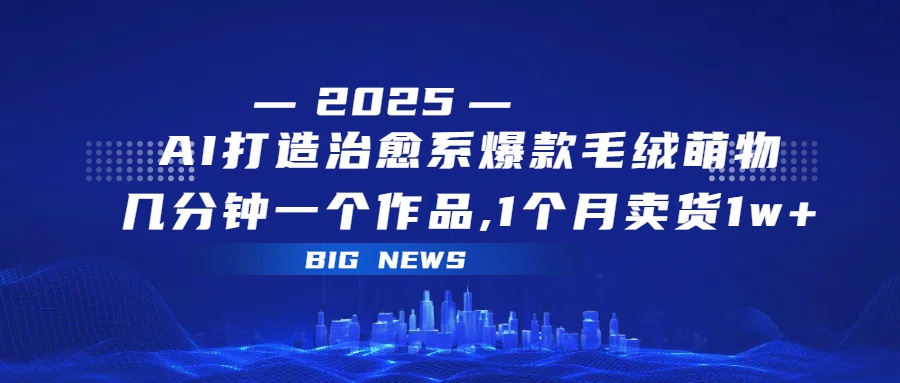 AI打造治愈系爆款毛绒萌物，几分钟一个作品,1 个月卖货 1w+凯哥轻创网-网创项目资源站-副业项目-创业项目-搞钱项目凯哥轻创网