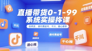 直播带货0~1~99系统实操课，自然流、微付费​起号、千川、随心推等，直播带货全链路完整逻辑凯哥轻创网-网创项目资源站-副业项目-创业项目-搞钱项目凯哥轻创网