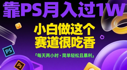 靠PS月入过1W，小白做这个赛道很吃香，每天两小时，简单轻松且暴利【揭秘】凯哥轻创网-网创项目资源站-副业项目-创业项目-搞钱项目凯哥轻创网