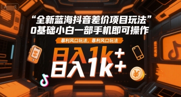 全新蓝海抖音差价项目玩法，0基础小白一部手机即可操作，暴利风口玩法，日入1k+【揭秘】凯哥轻创网-网创项目资源站-副业项目-创业项目-搞钱项目凯哥轻创网