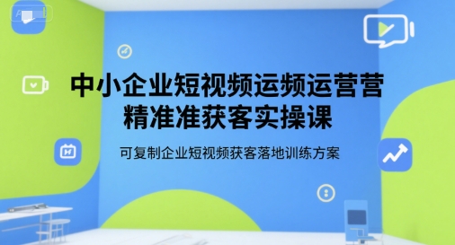 中小企业短视频运营精准获客实操课，可复制企业短视频获客落地训练方案凯哥轻创网-网创项目资源站-副业项目-创业项目-搞钱项目凯哥轻创网
