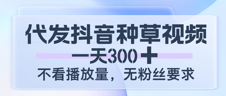 代发抖音种草视频，一天300，不看播放量，无粉丝要求凯哥轻创网-网创项目资源站-副业项目-创业项目-搞钱项目凯哥轻创网