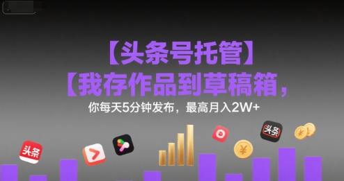 【头条号托管 】我存作品到草稿箱，你每天5分钟发布，最高月入2W+【揭秘】凯哥轻创网-网创项目资源站-副业项目-创业项目-搞钱项目凯哥轻创网