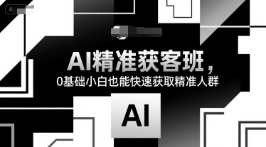 AI精准获客班，0基础小白也能快速获取精准人群凯哥轻创网-网创项目资源站-副业项目-创业项目-搞钱项目凯哥轻创网