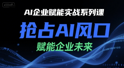 AI企业赋能实战系列课，抢占AI风口，赋能企业未来凯哥轻创网-网创项目资源站-副业项目-创业项目-搞钱项目凯哥轻创网