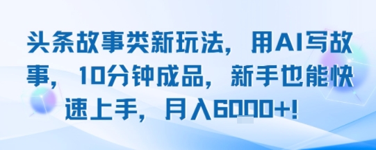 头条故事类新玩法，用AI写故事，10分钟成品，新手也能快速上手，月入6k+凯哥轻创网-网创项目资源站-副业项目-创业项目-搞钱项目凯哥轻创网