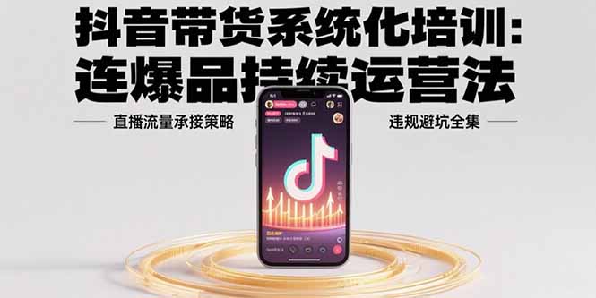 （15568期）抖音带货系统化培训：连爆品持续运营法，直播流量承接策略，违规避坑全集凯哥轻创网-网创项目资源站-副业项目-创业项目-搞钱项目凯哥轻创网