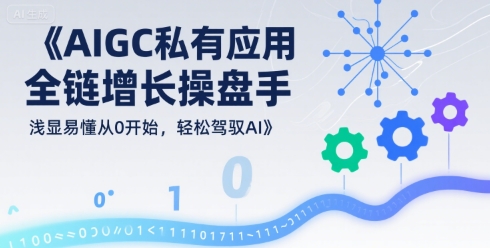 AIGC私有化应用全链增长操盘手，浅显易懂从0开始，轻松驾驭AI凯哥轻创网-网创项目资源站-副业项目-创业项目-搞钱项目凯哥轻创网
