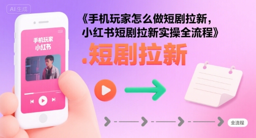 手机玩家怎么做短剧拉新，小红书短剧拉新实操全流程凯哥轻创网-网创项目资源站-副业项目-创业项目-搞钱项目凯哥轻创网