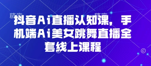 抖音Ai直播认知课，手机端Ai美女跳舞直播全套线上课程凯哥轻创网-轻创网-创业网-网创项目资源站-副业项目-创业项目-搞钱项目凯哥轻创网