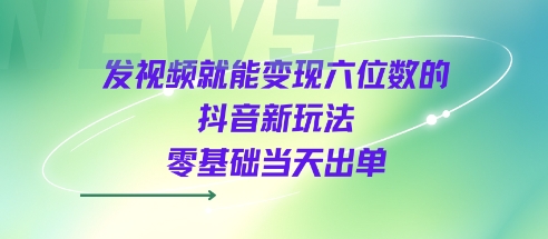 发视频就能变现六位数的抖音新玩法，0基础当天出单凯哥轻创网-网创项目资源站-副业项目-创业项目-搞钱项目凯哥轻创网
