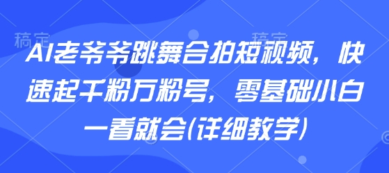 AI老爷爷跳舞合拍短视频，快速起千粉万粉号，零基础小白一看就会(详细教学)凯哥轻创网-轻创网-创业网-网创项目资源站-副业项目-创业项目-搞钱项目凯哥轻创网