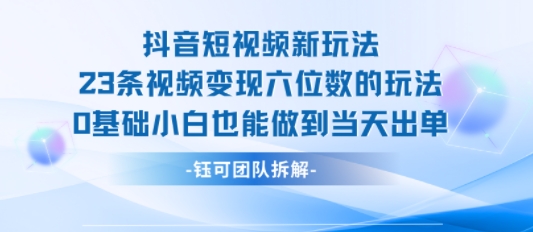 抖音短视频新玩法，23条视频变现六位数，0基础小白也能做到当天出单凯哥轻创网-网创项目资源站-副业项目-创业项目-搞钱项目凯哥轻创网