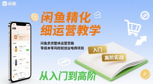 闲鱼精细化运营入门+高阶实战教学，闲鱼卖货整体运营思路，零成本零风险轻创业电商项目凯哥轻创网-网创项目资源站-副业项目-创业项目-搞钱项目凯哥轻创网