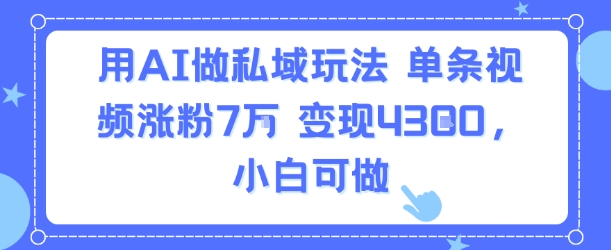 用AI做私域玩法，单条视频涨粉7W变现4.3k，小白可做凯哥轻创网-网创项目资源站-副业项目-创业项目-搞钱项目凯哥轻创网