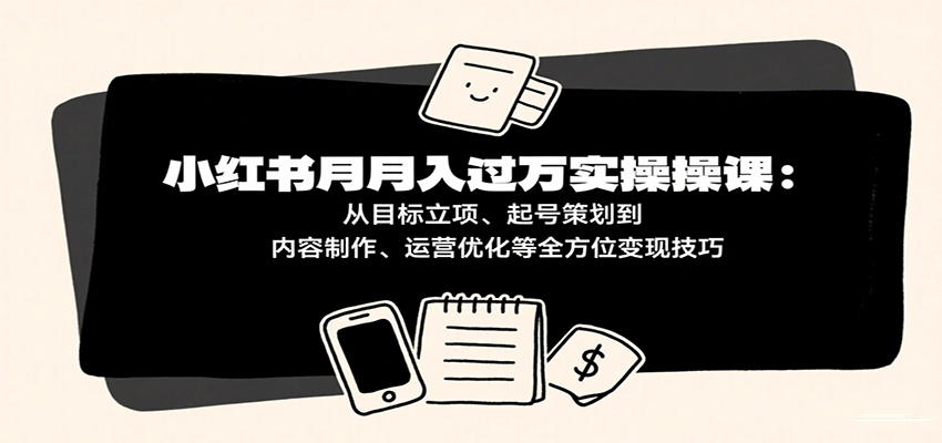 小红书月入十万实操课：从目标立项、起号策划到内容制作、运营优化等全方位变现技巧凯哥轻创网-轻创网-创业网-网创项目资源站-副业项目-创业项目-搞钱项目凯哥轻创网
