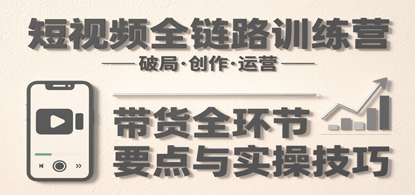 短视频全链路训练营：含破局、创作、运营、带货等多方面，详解各环节要点与实操技巧凯哥轻创网-网创项目资源站-副业项目-创业项目-搞钱项目凯哥轻创网