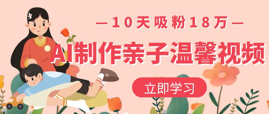 AI制作亲子温馨视频，10天吸粉18万凯哥轻创网-轻创网-创业网-网创项目资源站-副业项目-创业项目-搞钱项目凯哥轻创网