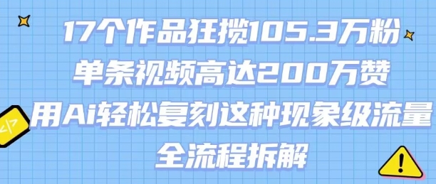 17个作品狂揽105.3W粉，单条视频高达200W赞，用Ai轻松复刻这种现象级流量!(全流程拆解)凯哥轻创网-网创项目资源站-副业项目-创业项目-搞钱项目凯哥轻创网