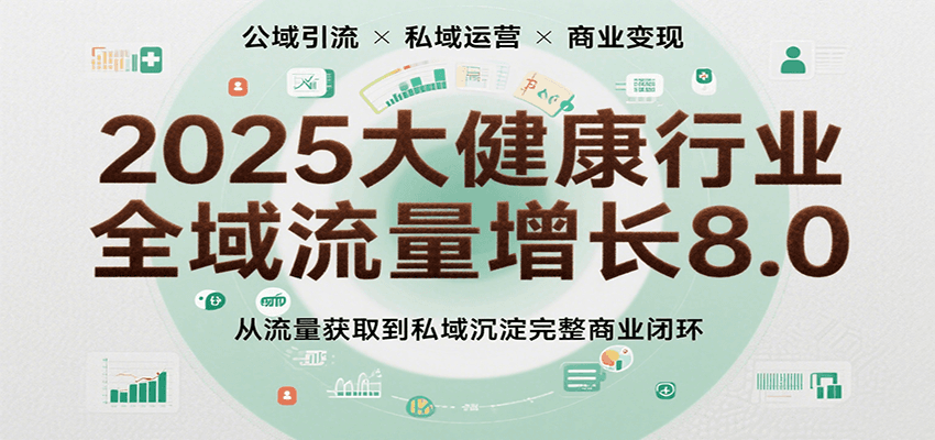 2025大健康行业全域流量增长8.0，从流量获取到私域沉淀完整商业闭环凯哥轻创网-网创项目资源站-副业项目-创业项目-搞钱项目凯哥轻创网
