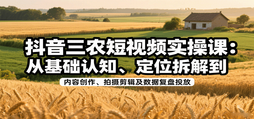 抖音三农短视频实操课：从基础认知、定位拆解到内容创作、拍摄剪辑及数据复盘投放凯哥轻创网-轻创网-创业网-网创项目资源站-副业项目-创业项目-搞钱项目凯哥轻创网