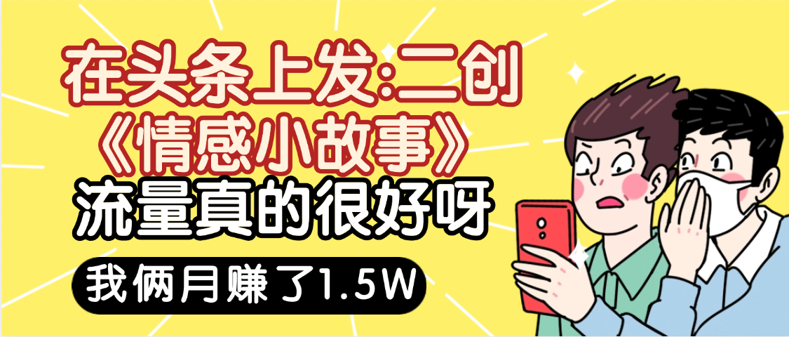 惊叹！在头条上发：二创《情感小故事》流量超级爆，我俩月单号赚了1.5W，熟悉后可以多账户操作哦！凯哥轻创网-轻创网-创业网-网创项目资源站-副业项目-创业项目-搞钱项目凯哥轻创网