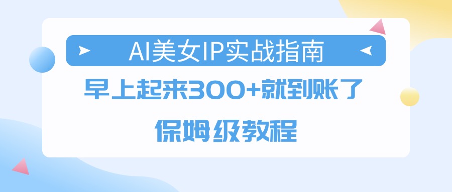 AI美女IP实战指南，早上起来300+就到账了，保姆级教程凯哥轻创网-轻创网-创业网-网创项目资源站-副业项目-创业项目-搞钱项目凯哥轻创网