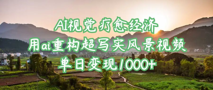 AI视觉疗愈经济：用ai重构超写实风景视频，单日变现1000+凯哥轻创网-网创项目资源站-副业项目-创业项目-搞钱项目凯哥轻创网