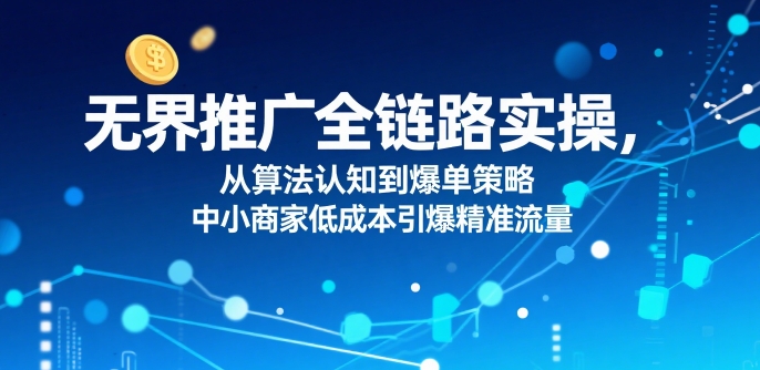 ​无界推广全链路实操，从算法认知到爆单策略，中小商家低成本引爆精准流量凯哥轻创网-网创项目资源站-副业项目-创业项目-搞钱项目凯哥轻创网