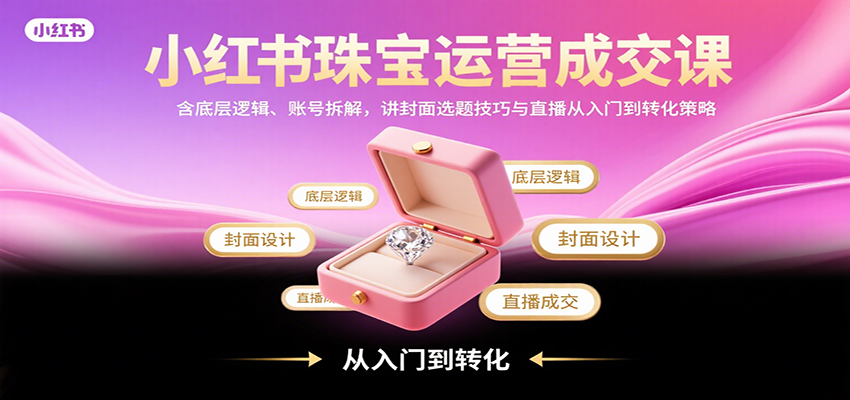 小红书珠宝运营成交课：含底层逻辑、账号拆解，讲封面选题技巧与直播从入门到转化策略凯哥轻创网-轻创网-创业网-网创项目资源站-副业项目-创业项目-搞钱项目凯哥轻创网