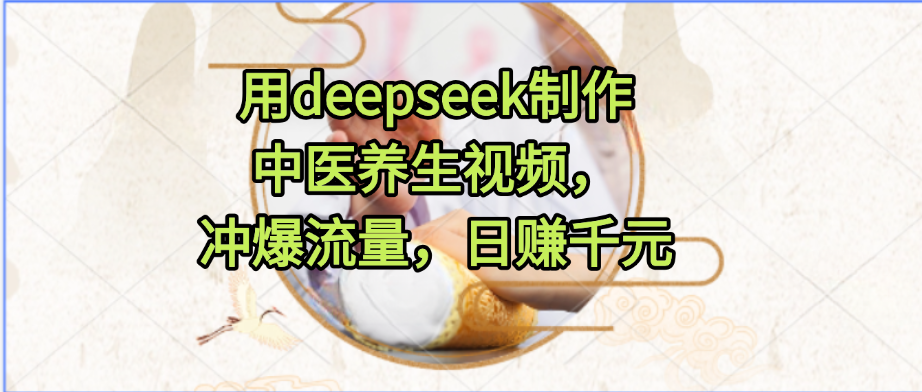 用deepseek制作中医养生视频，冲爆流量，日赚千元凯哥轻创网-网创项目资源站-副业项目-创业项目-搞钱项目凯哥轻创网
