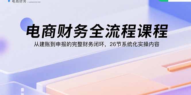 （15893期）电商财务全流程课程：从建账到申报的完整财务闭环，26节系统化实操内容凯哥轻创网-轻创网-创业网-网创项目资源站-副业项目-创业项目-搞钱项目凯哥轻创网