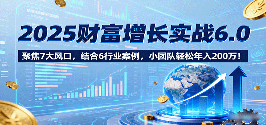 2025财富增长实战6.0，聚焦7大风口，结合6行业案例，小团队轻松年入200万！凯哥轻创网-轻创网-创业网-网创项目资源站-副业项目-创业项目-搞钱项目凯哥轻创网