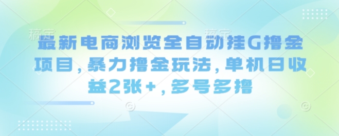 最新电商浏览全自动挂G撸金项目，暴力撸金玩法，单机日收益2张+，多号多撸【揭秘】凯哥轻创网-轻创网-创业网-网创项目资源站-副业项目-创业项目-搞钱项目凯哥轻创网