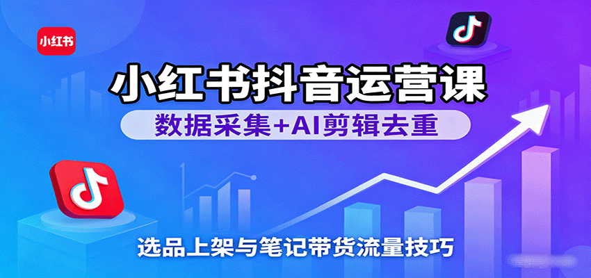 小红书抖音运营课：数据采集+AI剪辑去重，选品上架与笔记带货流量技巧凯哥轻创网-轻创网-创业网-网创项目资源站-副业项目-创业项目-搞钱项目凯哥轻创网