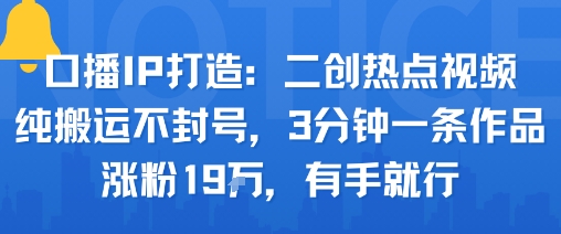 口播IP打造：二创热点视频，纯搬运不封号，3分钟一条作品，涨粉19w，有手就行凯哥轻创网-轻创网-创业网-网创项目资源站-副业项目-创业项目-搞钱项目凯哥轻创网