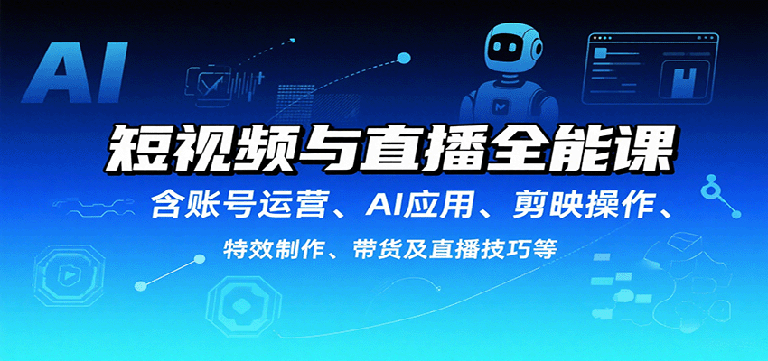 短视频与直播全能课，含账号运营、AI应用、剪映操作、特效制作、带货及直播技巧等凯哥轻创网-轻创网-创业网-网创项目资源站-副业项目-创业项目-搞钱项目凯哥轻创网