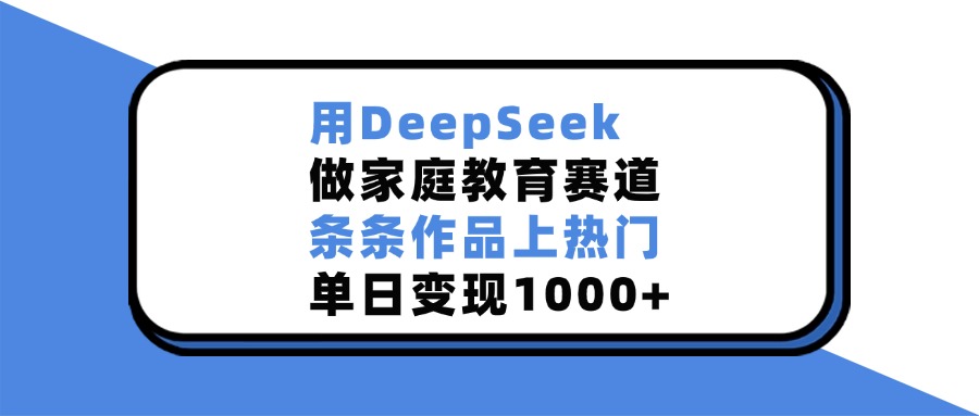 用DeepSeek做，家庭教育赛道，条条作品上热门，单日变现1000+凯哥轻创网-轻创网-创业网-网创项目资源站-副业项目-创业项目-搞钱项目凯哥轻创网
