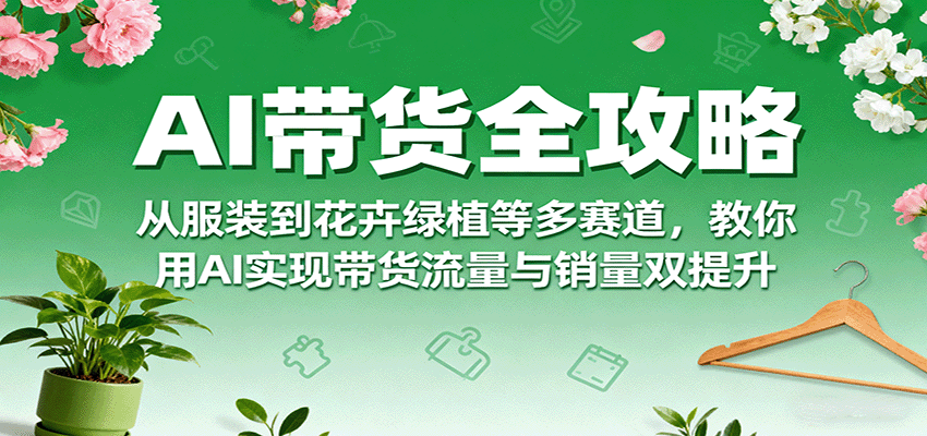 AI带货全攻略，从服装到花卉绿植等多赛道，教你用AI实现带货流量与销量双提升凯哥轻创网-轻创网-创业网-网创项目资源站-副业项目-创业项目-搞钱项目凯哥轻创网