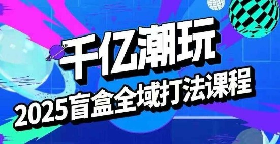 2025盲盒全域全套打法课，盲盒起号、选品、话术、私域等凯哥轻创网-轻创网-创业网-网创项目资源站-副业项目-创业项目-搞钱项目凯哥轻创网