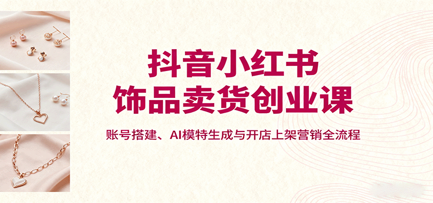 抖音小红书饰品卖货创业课，账号搭建、AI模特生成与开店上架营销全流程凯哥轻创网-轻创网-创业网-网创项目资源站-副业项目-创业项目-搞钱项目凯哥轻创网