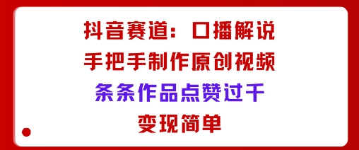 抖音赛道：口播解说，手把手教你制作原创视频，条条作品点赞过千，变现简单凯哥轻创网-轻创网-创业网-网创项目资源站-副业项目-创业项目-搞钱项目凯哥轻创网